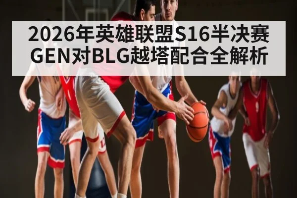 2026年英雄联盟S16半决赛GEN对BLG越塔配合全解析 | kaiyun